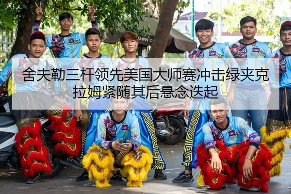 舍夫勒三杆领先美国大师赛冲击绿夹克拉姆紧随其后悬念迭起
